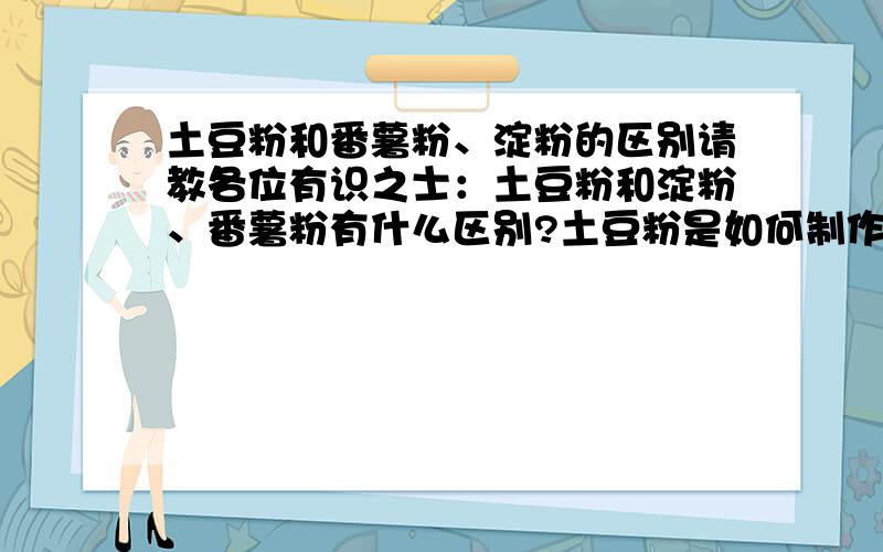 土豆粉和番薯粉、淀粉的区别请教各位有识之士：土豆粉和淀粉、番薯粉有什么区别?土豆粉是如何制作的?