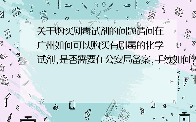 关于购买剧毒试剂的问题请问在广州如何可以购买有剧毒的化学试剂,是否需要在公安局备案,手续如何?请各位帮帮忙!急!万分感谢!