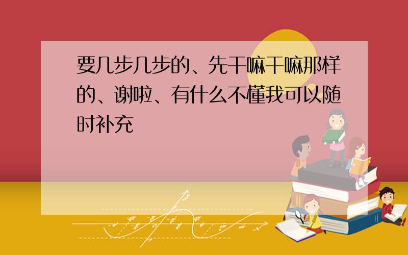 要几步几步的、先干嘛干嘛那样的、谢啦、有什么不懂我可以随时补充