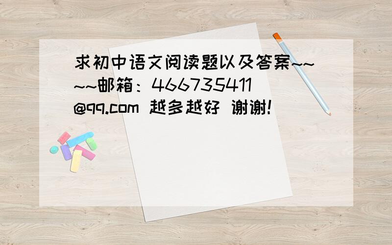 求初中语文阅读题以及答案~~~~邮箱：466735411@qq.com 越多越好 谢谢！