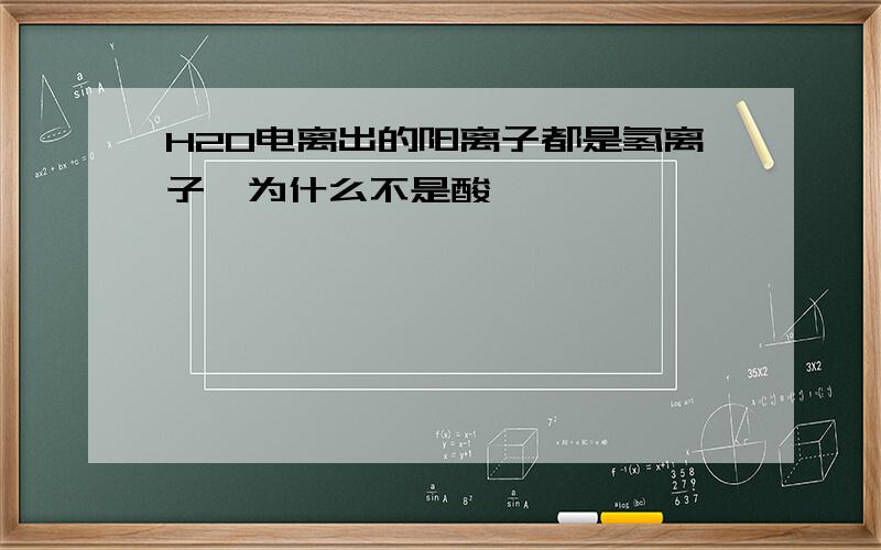 H2O电离出的阳离子都是氢离子,为什么不是酸