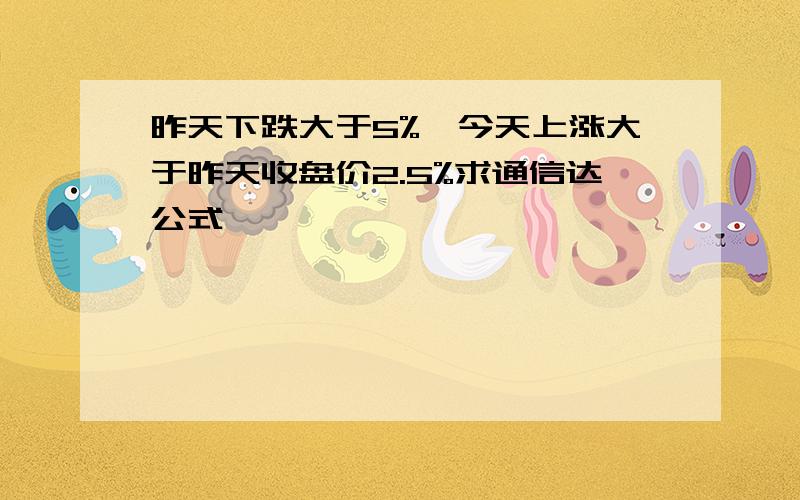 昨天下跌大于5%,今天上涨大于昨天收盘价2.5%求通信达公式