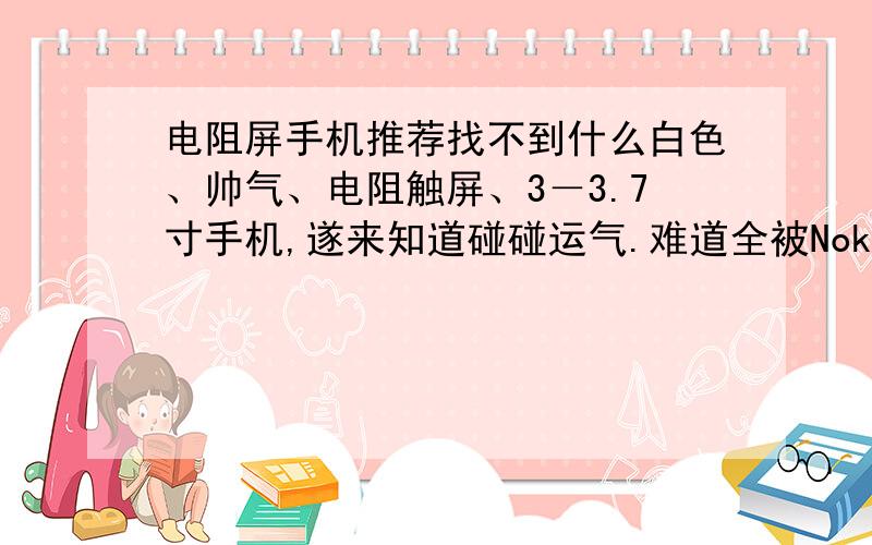 电阻屏手机推荐找不到什么白色、帅气、电阻触屏、3－3.7寸手机,遂来知道碰碰运气.难道全被Nokia和国产占了不成?