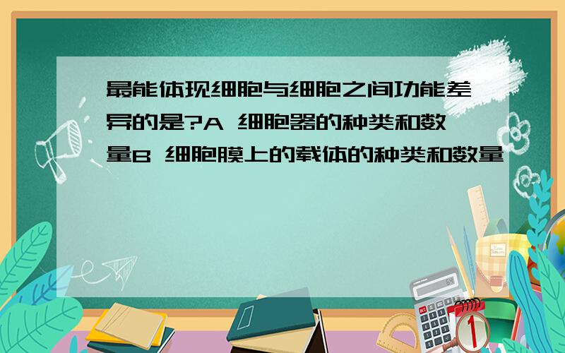 最能体现细胞与细胞之间功能差异的是?A 细胞器的种类和数量B 细胞膜上的载体的种类和数量