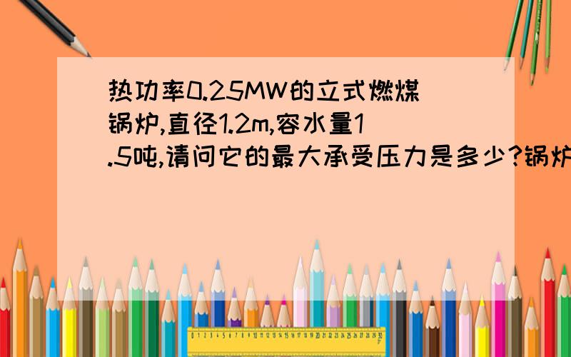 热功率0.25MW的立式燃煤锅炉,直径1.2m,容水量1.5吨,请问它的最大承受压力是多少?锅炉钢板厚0.6cm,铭牌上只有热功率及规格,容水量