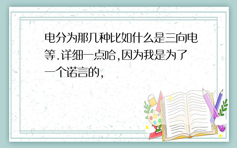 电分为那几种比如什么是三向电等.详细一点哈,因为我是为了一个诺言的,