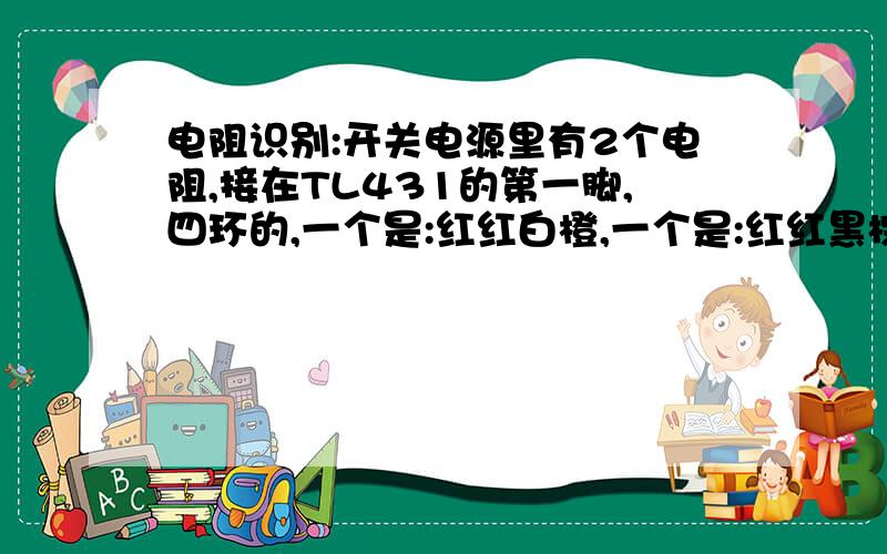 电阻识别:开关电源里有2个电阻,接在TL431的第一脚,四环的,一个是:红红白橙,一个是:红红黑棕,怎么识别阻值?