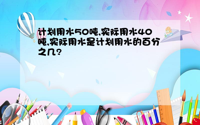 计划用水50吨,实际用水40吨,实际用水是计划用水的百分之几?