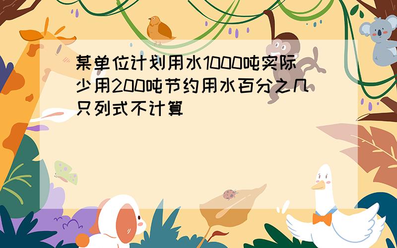 某单位计划用水1000吨实际少用200吨节约用水百分之几只列式不计算