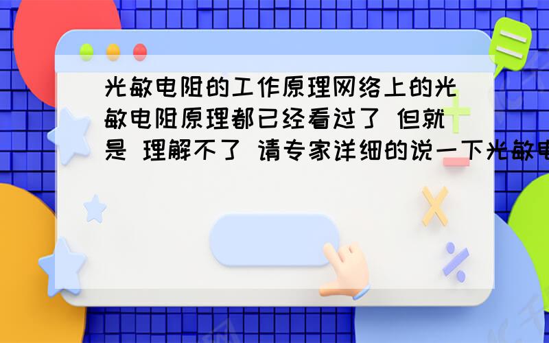 光敏电阻的工作原理网络上的光敏电阻原理都已经看过了 但就是 理解不了 请专家详细的说一下光敏电阻具体是怎么控制电路的