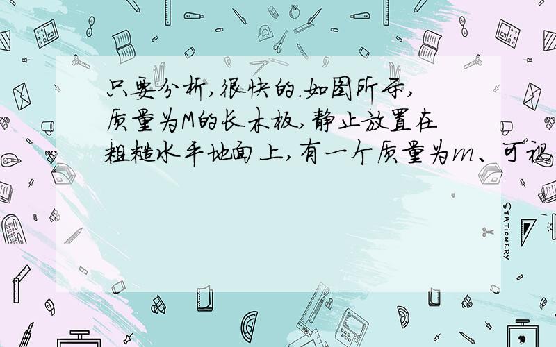 只要分析,很快的.如图所示,质量为M的长木板,静止放置在粗糙水平地面上,有一个质量为m、可视为质点的物块,以某一水平初速度从左端冲上木板．从物块冲上木板到物块和木板达到共同速度