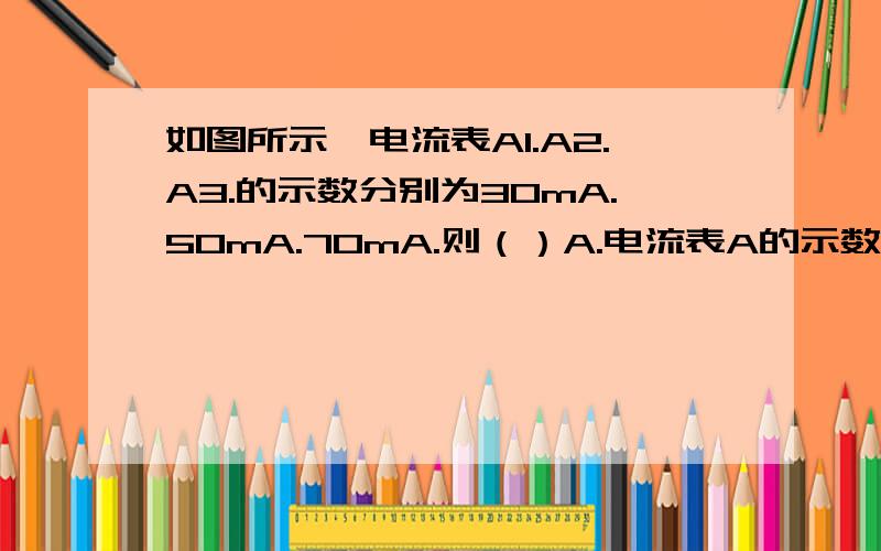 如图所示,电流表A1.A2.A3.的示数分别为30mA.50mA.70mA.则（）A.电流表A的示数是120mA.B.电流表A的示数是70mA.C.电流表A’的示数是80mA.D.电流表A’的示数是30mA.如果安放,那电流表A、A’不应该短路吗?