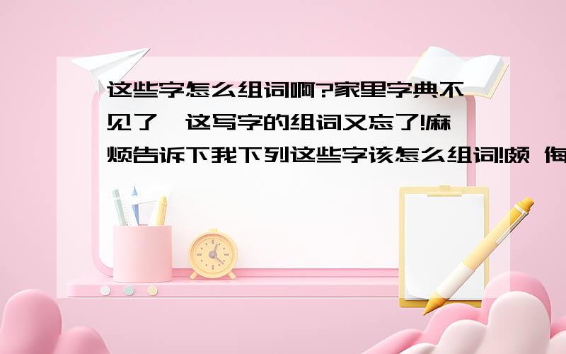 这些字怎么组词啊?家里字典不见了,这写字的组词又忘了!麻烦告诉下我下列这些字该怎么组词!颇 侮 洛 徘 徊 蜷 梗 烁 魁 昌 誉 履 遂 我有急用,每个字最少组3个词!