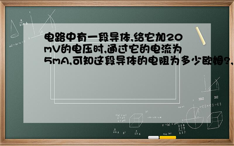 电路中有一段导体,给它加20mV的电压时,通过它的电流为5mA,可知这段导体的电阻为多少欧姆?,如给它加30mA的电压时,它的电阻为为多少欧姆?；如不给它加电压时,它的电阻为多少欧姆?