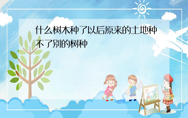 什么树木种了以后原来的土地种不了别的树种