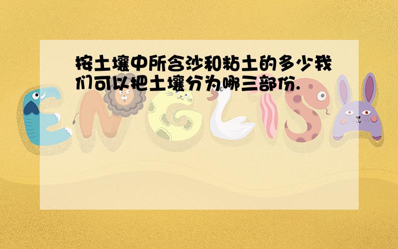 按土壤中所含沙和粘土的多少我们可以把土壤分为哪三部份.