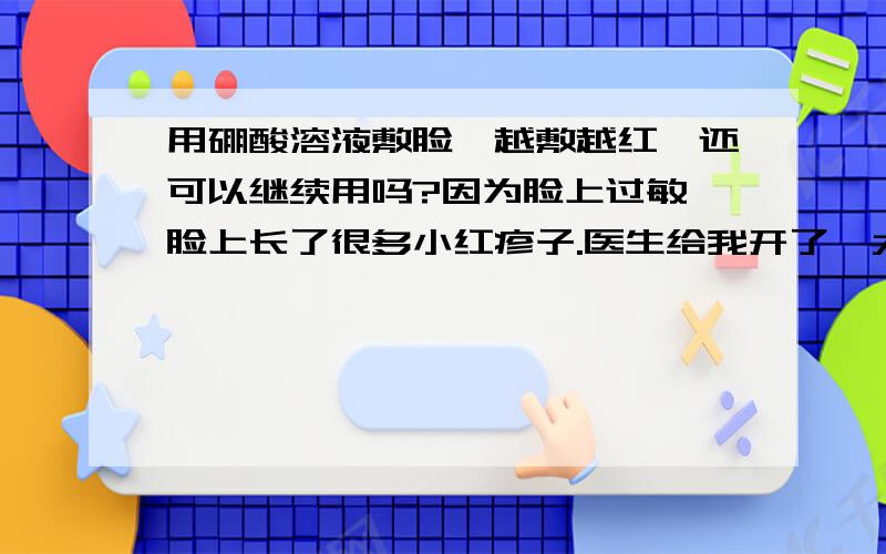 用硼酸溶液敷脸,越敷越红,还可以继续用吗?因为脸上过敏,脸上长了很多小红疹子.医生给我开了一大瓶硼酸溶液,他叫我先敷脸,再配合吃药.可是我敷了一天,好像越来越红了,而且有一点痛痛的