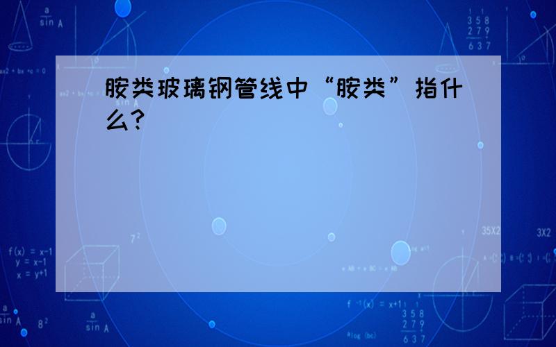 胺类玻璃钢管线中“胺类”指什么?