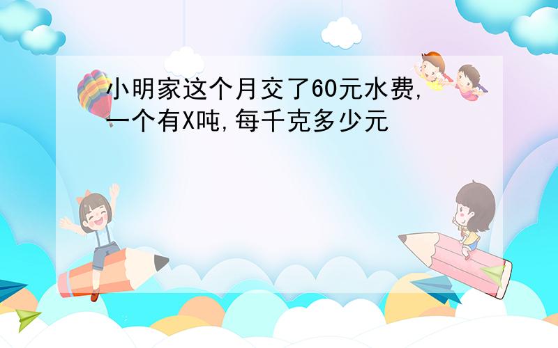 小明家这个月交了60元水费,一个有X吨,每千克多少元