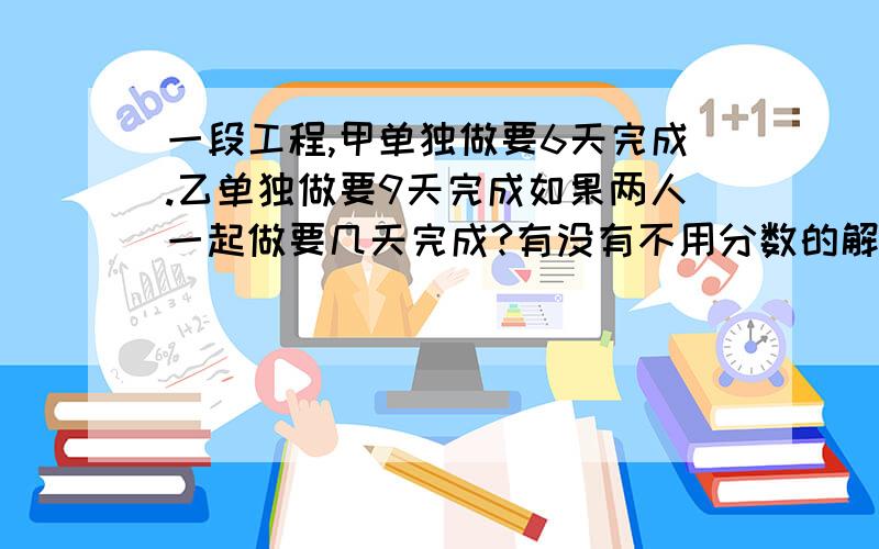 一段工程,甲单独做要6天完成.乙单独做要9天完成如果两人一起做要几天完成?有没有不用分数的解法?