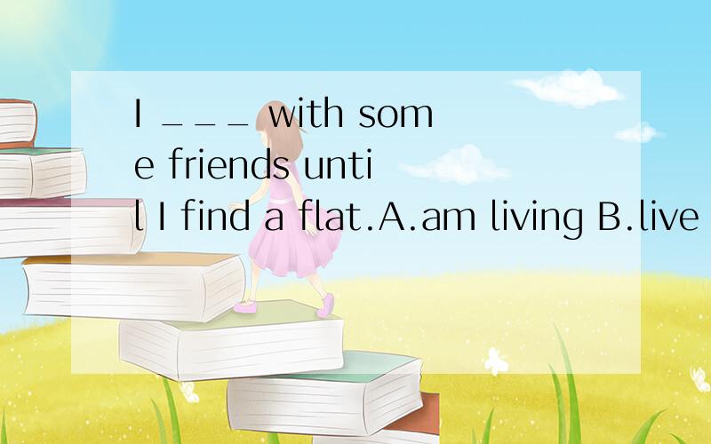 I ___ with some friends until I find a flat.A.am living B.live C.have lived D.will have lived