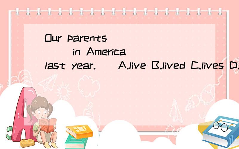 Our parents ____ in America last year.()A.live B.lived C.lives D.living 选哪个为什么?