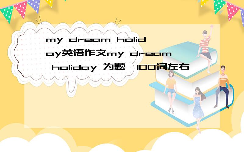 my dream holiday英语作文my dream holiday 为题,100词左右