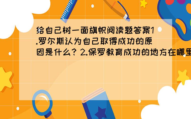 给自己树一面旗帜阅读题答案1.罗尔斯认为自己取得成功的原因是什么？2.保罗教育成功的地方在哪里？3罗尔斯为什么会记住并相信保罗的话？4.题目“给自己树一面旗帜”中的“旗帜”指的