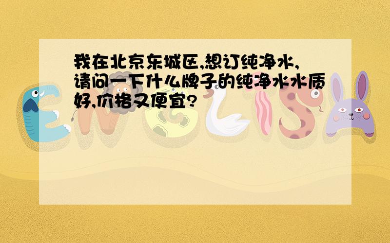 我在北京东城区,想订纯净水,请问一下什么牌子的纯净水水质好,价格又便宜?