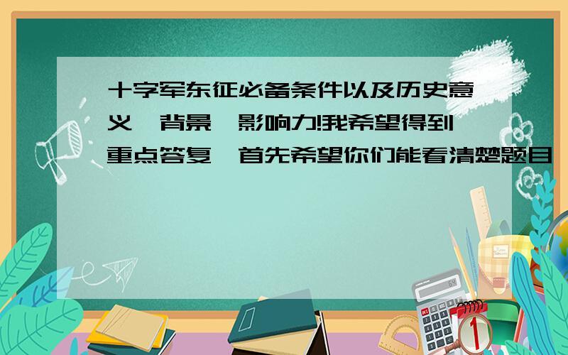 十字军东征必备条件以及历史意义,背景,影响力!我希望得到重点答复,首先希望你们能看清楚题目,这对我很重要的.