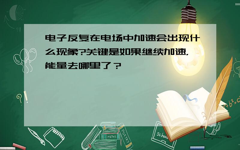 电子反复在电场中加速会出现什么现象?关键是如果继续加速，能量去哪里了？