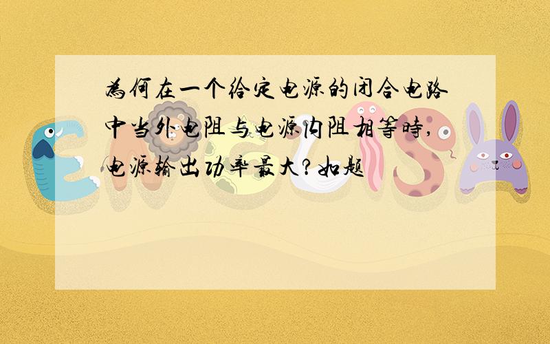 为何在一个给定电源的闭合电路中当外电阻与电源内阻相等时,电源输出功率最大?如题