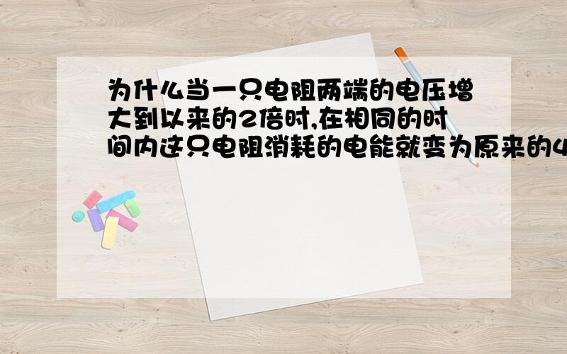 为什么当一只电阻两端的电压增大到以来的2倍时,在相同的时间内这只电阻消耗的电能就变为原来的4倍?