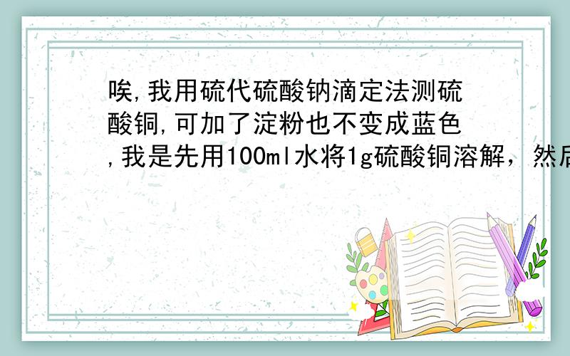 唉,我用硫代硫酸钠滴定法测硫酸铜,可加了淀粉也不变成蓝色,我是先用100ml水将1g硫酸铜溶解，然后加4mL冰乙酸，然后加2g碘化钾，用硫代硫酸钠滴定至淡黄色，加3毫升5g/L 的淀粉，可他还是