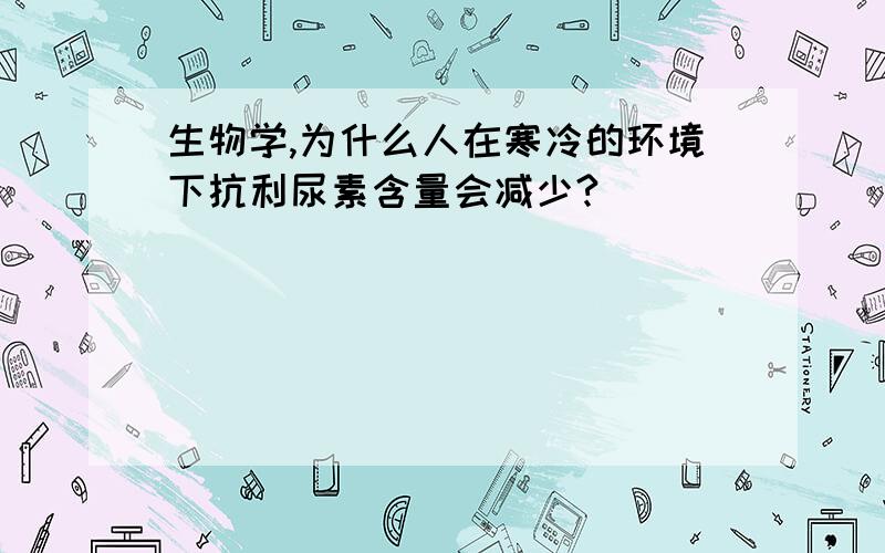 生物学,为什么人在寒冷的环境下抗利尿素含量会减少?