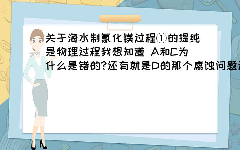 关于海水制氯化镁过程①的提纯是物理过程我想知道 A和C为什么是错的?还有就是D的那个腐蚀问题该怎么解决呢?这个题的基本实验是哪一个?