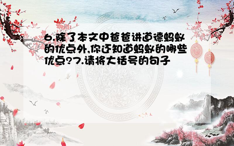 6.除了本文中爸爸讲道德蚂蚁的优点外,你还知道蚂蚁的哪些优点?7.请将大括号的句子