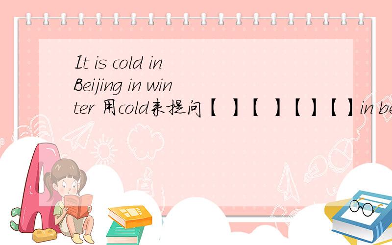 It is cold in Beijing in winter 用cold来提问【 】【 】【】【】in beijing winter?