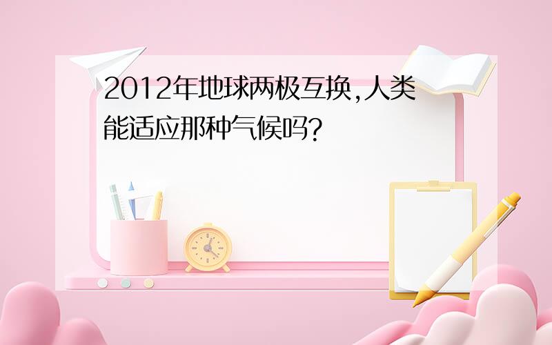 2012年地球两极互换,人类能适应那种气候吗?