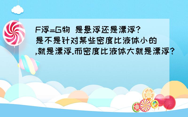 F浮=G物 是悬浮还是漂浮?是不是针对某些密度比液体小的,就是漂浮.而密度比液体大就是漂浮?