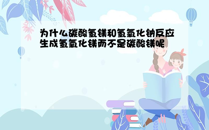 为什么碳酸氢镁和氢氧化钠反应生成氢氧化镁而不是碳酸镁呢