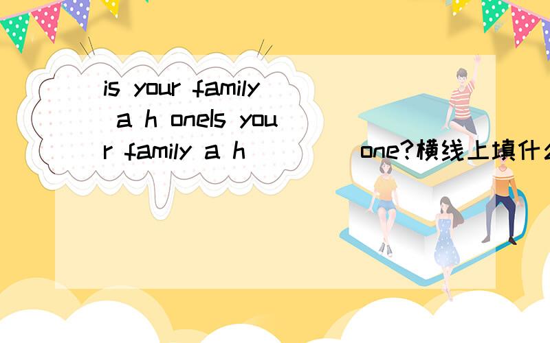 is your family a h oneIs your family a h____ one?横线上填什么?