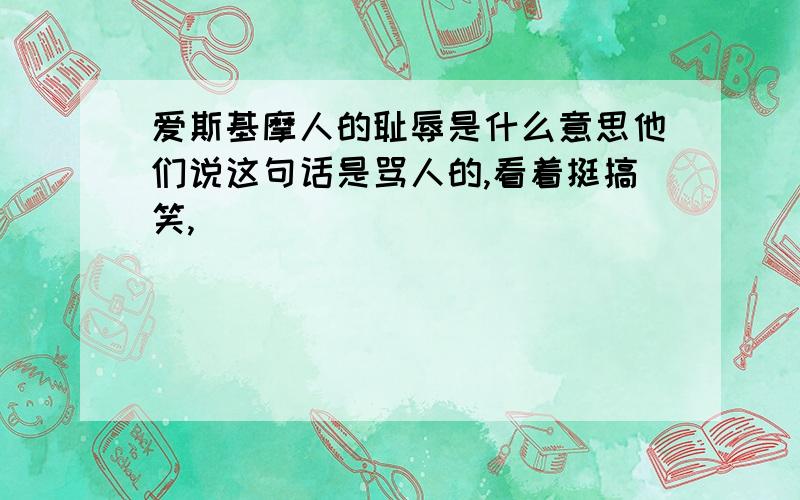 爱斯基摩人的耻辱是什么意思他们说这句话是骂人的,看着挺搞笑,