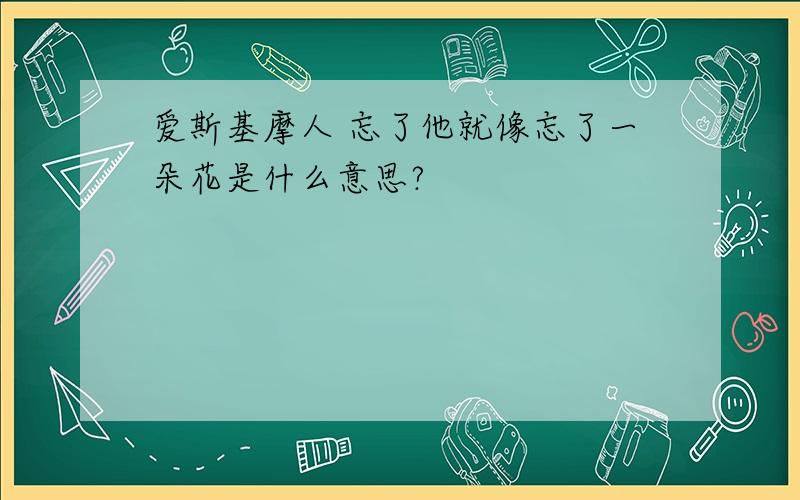 爱斯基摩人 忘了他就像忘了一朵花是什么意思?