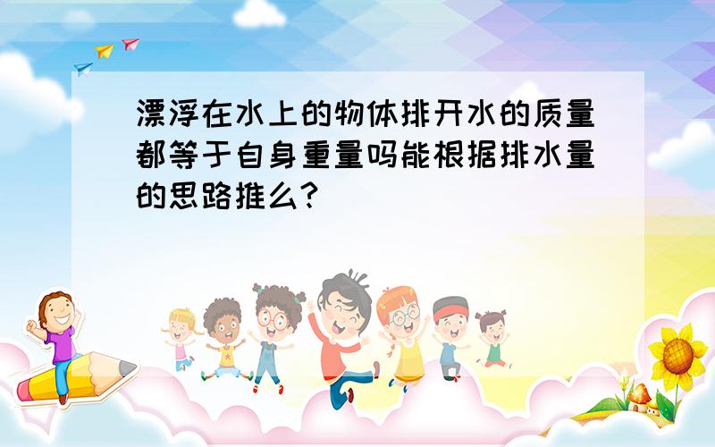 漂浮在水上的物体排开水的质量都等于自身重量吗能根据排水量的思路推么?