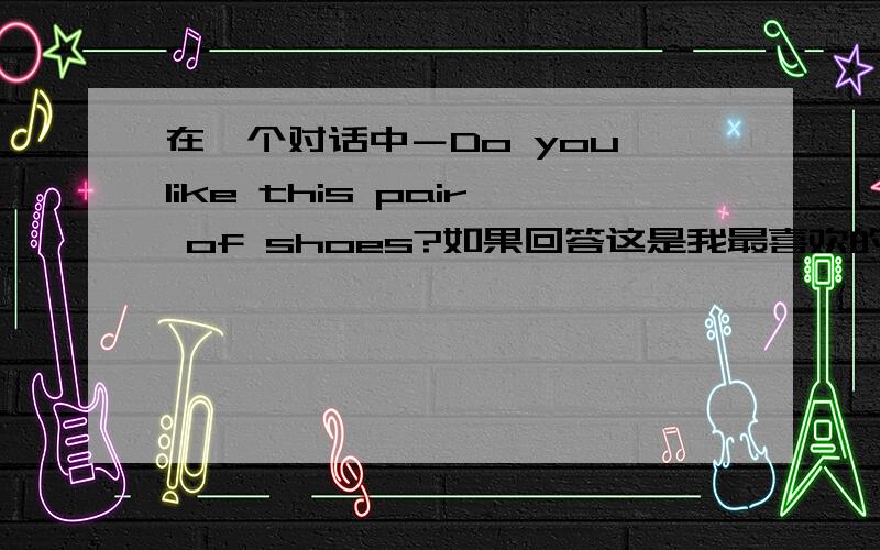 在一个对话中－Do you like this pair of shoes?如果回答这是我最喜欢的一双鞋．是用This is还是they are?