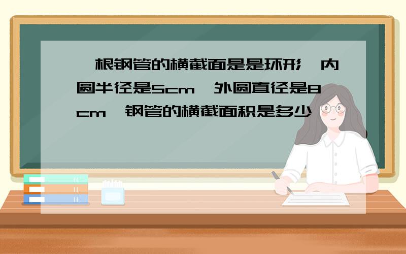 一根钢管的横截面是是环形,内圆半径是5cm,外圆直径是8cm,钢管的横截面积是多少