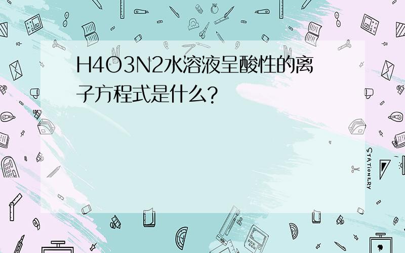 H4O3N2水溶液呈酸性的离子方程式是什么?