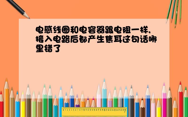 电感线圈和电容器跟电阻一样,接入电路后都产生焦耳这句话哪里错了