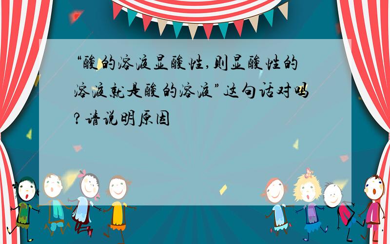 “酸的溶液显酸性,则显酸性的溶液就是酸的溶液”这句话对吗?请说明原因